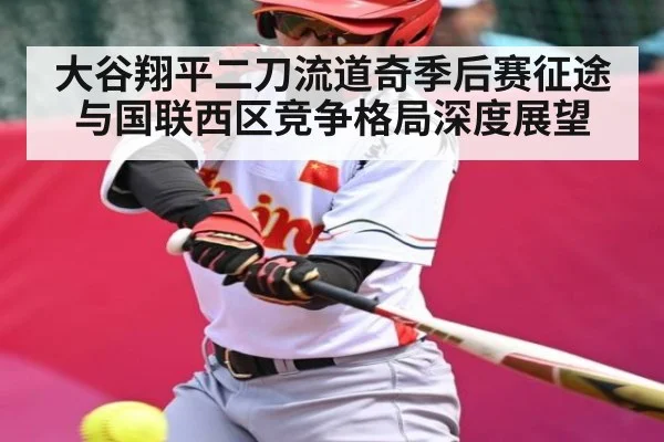 大谷翔平二刀流道奇季后赛征途与国联西区竞争格局深度展望